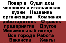 Повар в "Суши дом" японская и итальянская кухни › Название организации ­ Компания-работодатель › Отрасль предприятия ­ Другое › Минимальный оклад ­ 1 - Все города Работа » Вакансии   . Ханты-Мансийский,Белоярский г.